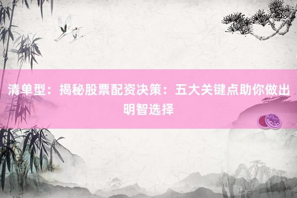 清单型：揭秘股票配资决策：五大关键点助你做出明智选择