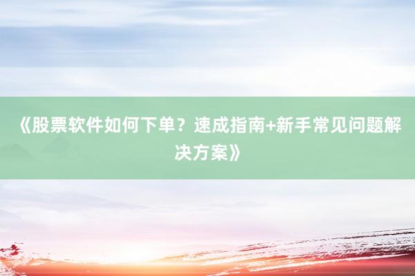 《股票软件如何下单？速成指南+新手常见问题解决方案》