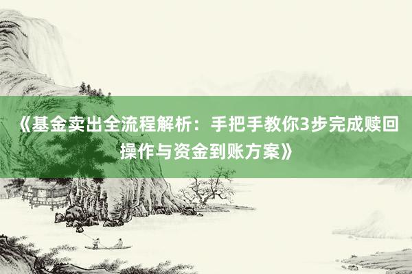 《基金卖出全流程解析:手把手教你3步完成赎回操作与资金到账方案》