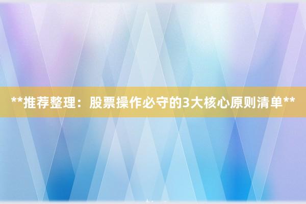 **推荐整理：股票操作必守的3大核心原则清单**