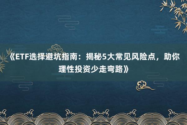 《ETF选择避坑指南：揭秘5大常见风险点，助你理性投资少走弯路》