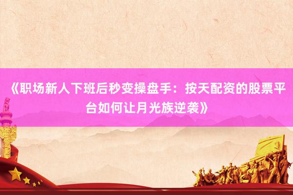 《职场新人下班后秒变操盘手：按天配资的股票平台如何让月光族逆袭》