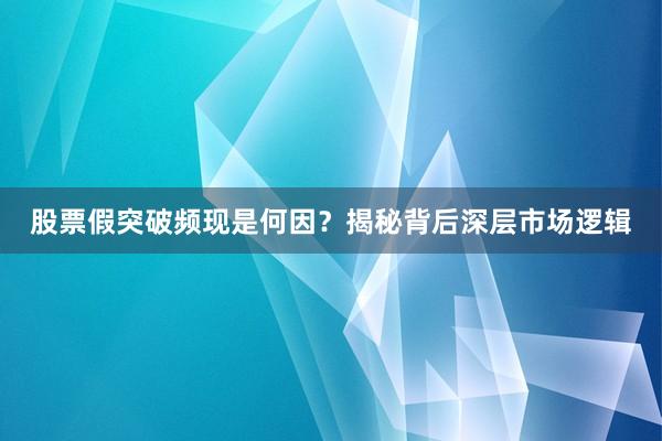 股票假突破频现是何因？揭秘背后深层市场逻辑