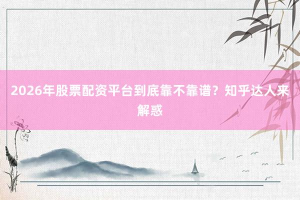 2026年股票配资平台到底靠不靠谱？知乎达人来解惑