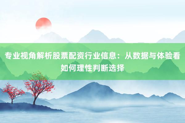 专业视角解析股票配资行业信息：从数据与体验看如何理性判断选择