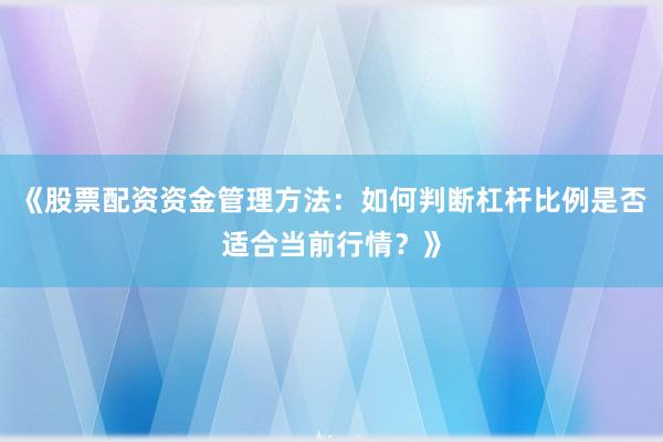 《股票配资资金管理方法：如何判断杠杆比例是否适合当前行情？》