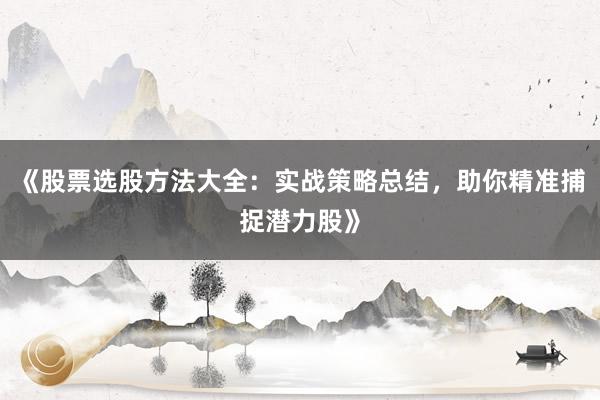 《股票选股方法大全：实战策略总结，助你精准捕捉潜力股》