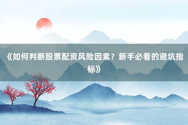 《如何判断股票配资风险因素？新手必看的避坑指标》