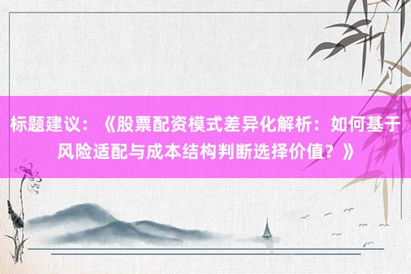 标题建议：《股票配资模式差异化解析：如何基于风险适配与成本结构判断选择价值？》