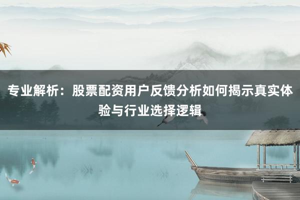 专业解析：股票配资用户反馈分析如何揭示真实体验与行业选择逻辑
