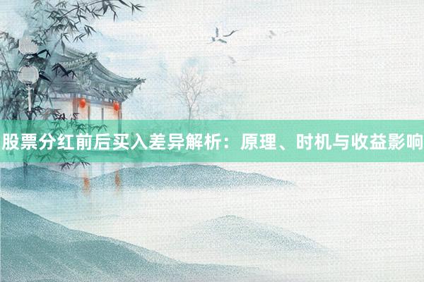 股票分红前后买入差异解析：原理、时机与收益影响