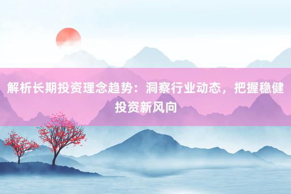 解析长期投资理念趋势：洞察行业动态，把握稳健投资新风向
