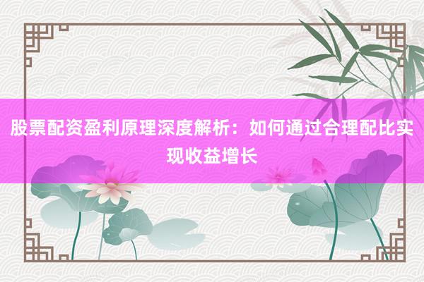 股票配资盈利原理深度解析：如何通过合理配比实现收益增长