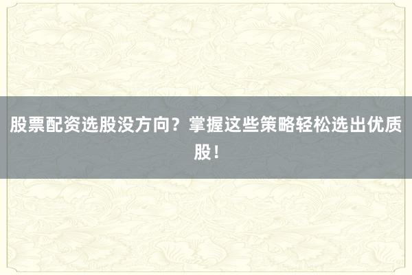 股票配资选股没方向？掌握这些策略轻松选出优质股！