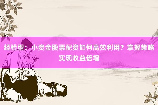 经验型：小资金股票配资如何高效利用？掌握策略实现收益倍增