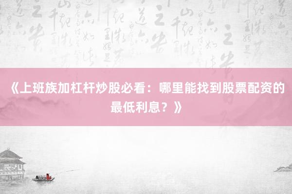 《上班族加杠杆炒股必看：哪里能找到股票配资的最低利息？》