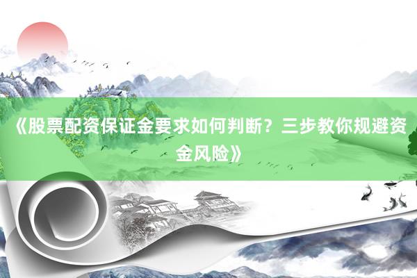 《股票配资保证金要求如何判断？三步教你规避资金风险》