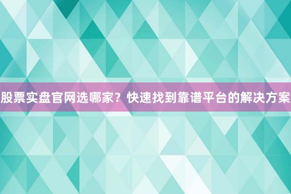 股票实盘官网选哪家？快速找到靠谱平台的解决方案