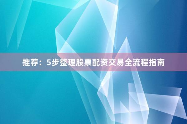 推荐：5步整理股票配资交易全流程指南
