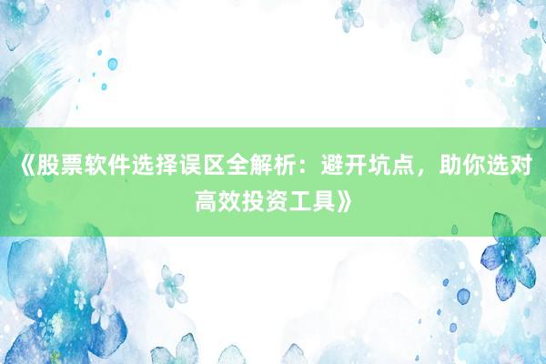 《股票软件选择误区全解析：避开坑点，助你选对高效投资工具》