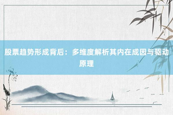 股票趋势形成背后：多维度解析其内在成因与驱动原理