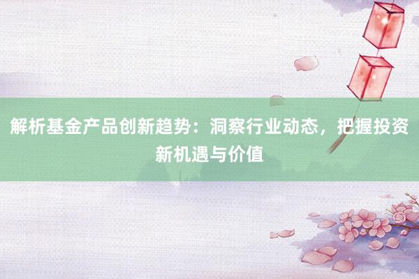 解析基金产品创新趋势：洞察行业动态，把握投资新机遇与价值