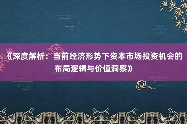 《深度解析：当前经济形势下资本市场投资机会的布局逻辑与价值洞察》