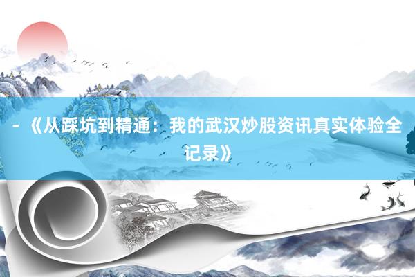 - 《从踩坑到精通：我的武汉炒股资讯真实体验全记录》
