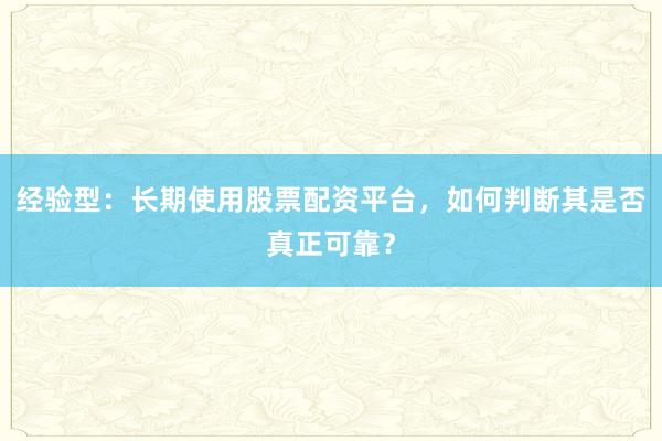 经验型：长期使用股票配资平台，如何判断其是否真正可靠？