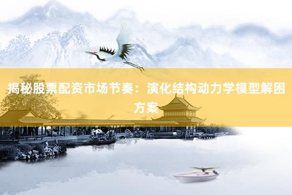 揭秘股票配资市场节奏：演化结构动力学模型解困方案