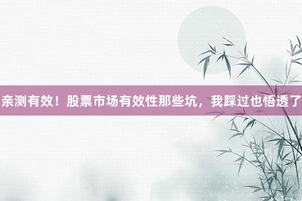 亲测有效！股票市场有效性那些坑，我踩过也悟透了