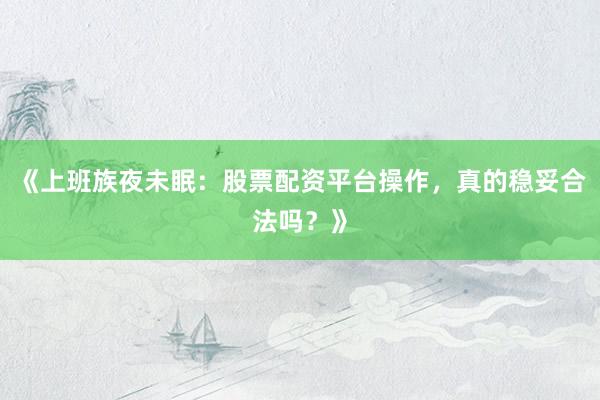 《上班族夜未眠：股票配资平台操作，真的稳妥合法吗？》