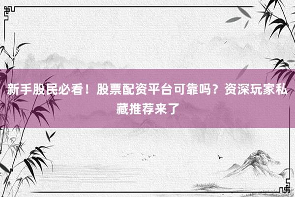 新手股民必看！股票配资平台可靠吗？资深玩家私藏推荐来了