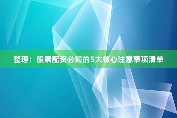 整理：股票配资必知的5大核心注意事项清单