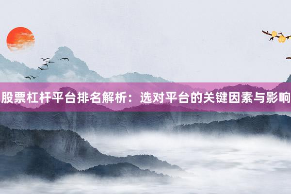 股票杠杆平台排名解析：选对平台的关键因素与影响