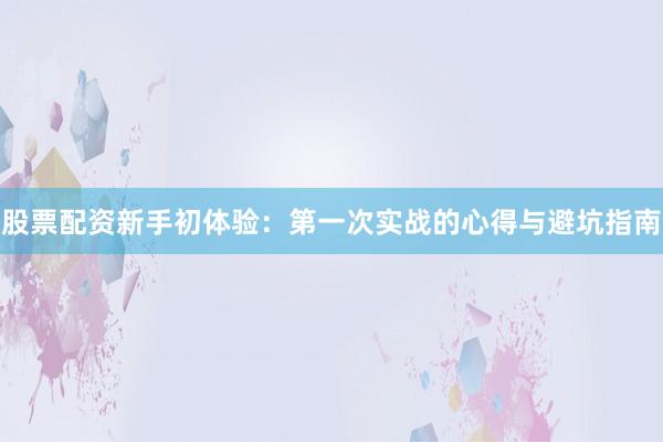 股票配资新手初体验：第一次实战的心得与避坑指南