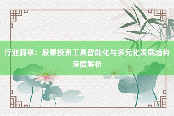 行业洞察：股票投资工具智能化与多元化发展趋势深度解析