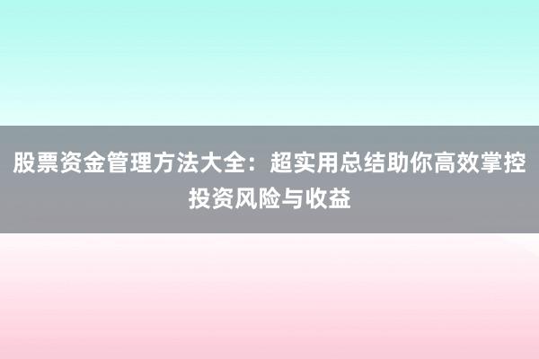 股票资金管理方法大全：超实用总结助你高效掌控投资风险与收益