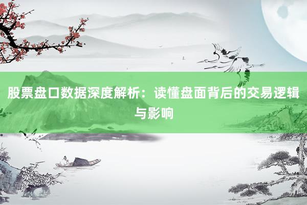 股票盘口数据深度解析：读懂盘面背后的交易逻辑与影响