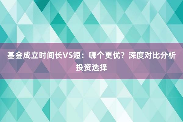 基金成立时间长VS短：哪个更优？深度对比分析投资选择