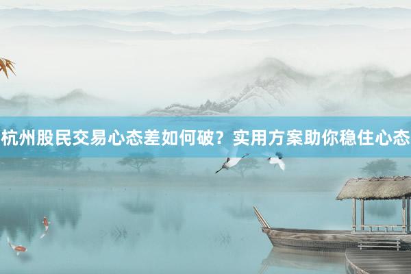 杭州股民交易心态差如何破？实用方案助你稳住心态