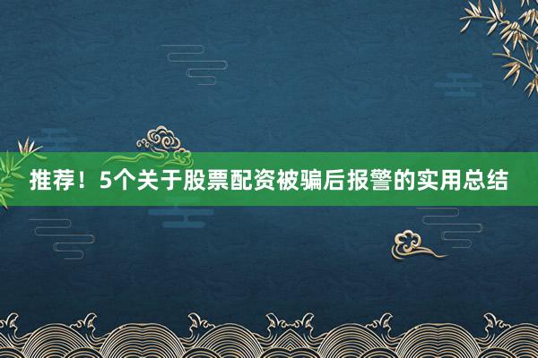 推荐！5个关于股票配资被骗后报警的实用总结