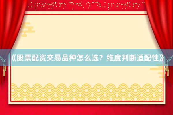 《股票配资交易品种怎么选？维度判断适配性》