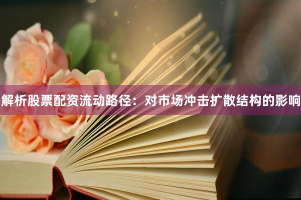 解析股票配资流动路径:对市场冲击扩散结构的影响