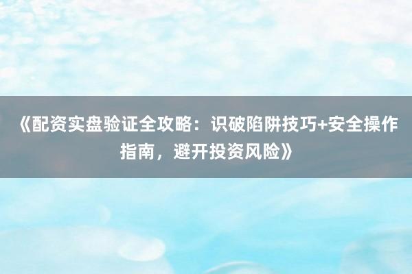 《配资实盘验证全攻略：识破陷阱技巧+安全操作指南，避开投资风险》