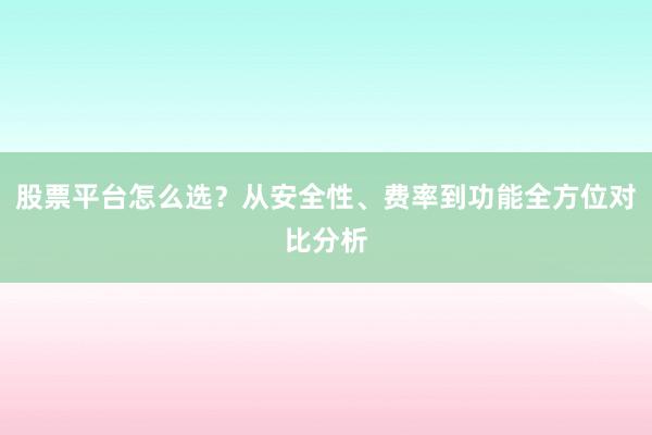 股票平台怎么选？从安全性、费率到功能全方位对比分析