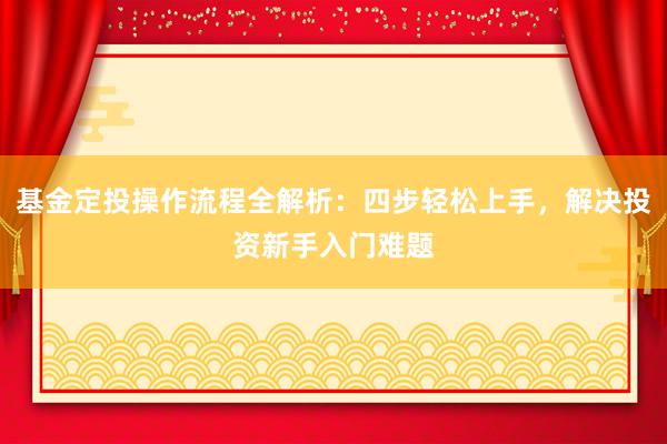 基金定投操作流程全解析：四步轻松上手，解决投资新手入门难题