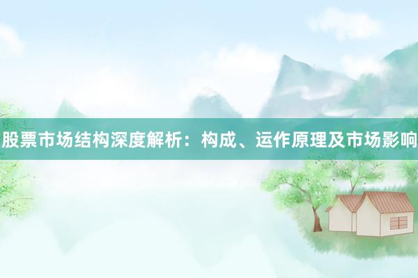 股票市场结构深度解析：构成、运作原理及市场影响