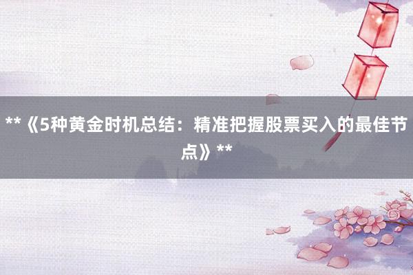 **《5种黄金时机总结:精准把握股票买入的最佳节点》**