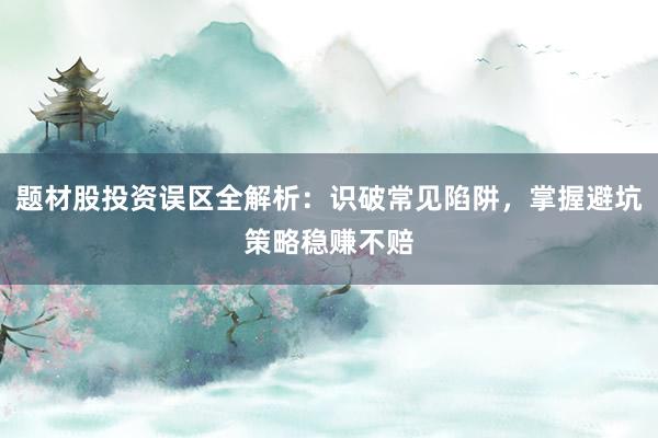 题材股投资误区全解析：识破常见陷阱，掌握避坑策略稳赚不赔